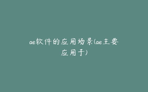 ae软件的应用场景(ae主要应用于) | ae插件合集