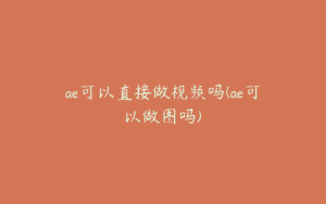 ae可以直接做视频吗(ae可以做图吗) | ae插件合集
