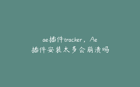 ae插件tracker，Ae插件安装太多会崩溃吗 | ae插件合集
