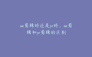 ae剪辑好还是pr好,ae剪辑和pr剪辑的区别 | ae插件合集