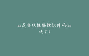 ae是非线性编辑软件吗(ae线厂) | ae插件合集