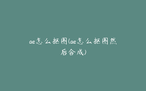 ae怎么抠图(ae怎么抠图然后合成) | ae插件合集