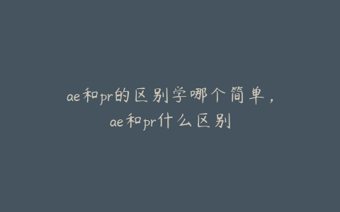 ae和pr的区别学哪个简单,ae和pr什么区别 | ae插件合集