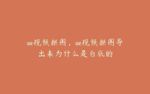 ae视频抠图，ae视频抠图导出来为什么是白底的 | ae插件合集