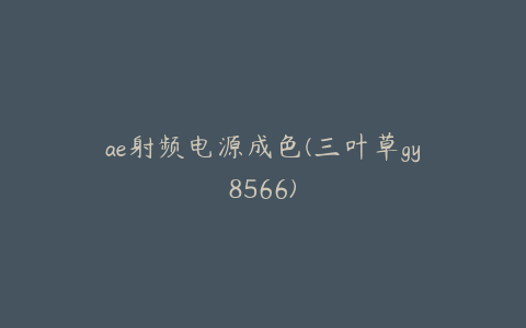 ae射频电源成色(三叶草gy8566) | ae插件合集