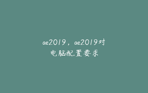 ae2019，ae2019对电脑配置要求 | ae插件合集