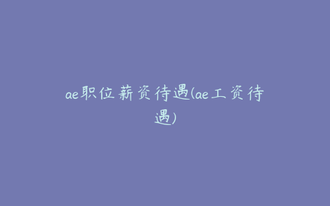 ae职位薪资待遇(ae工资待遇) | ae插件合集