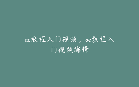 ae教程入门视频，ae教程入门视频编辑