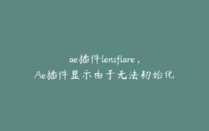ae插件lensflare，Ae插件显示由于无法初始化 | ae插件合集