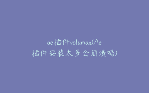 ae插件volumax(Ae插件安装太多会崩溃吗) | ae插件合集