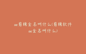 ae剪辑全名叫什么(剪辑软件ae全名叫什么) | ae插件合集