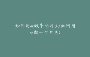 如何用ae做华丽片头(如何用ae做一个片头) | ae插件合集