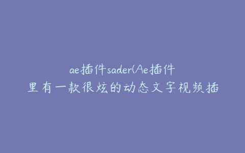 ae插件sader(Ae插件里有一款很炫的动态文字视频插件叫什么) | ae插件合集