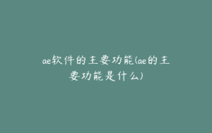 ae软件的主要功能(ae的主要功能是什么) | ae插件合集