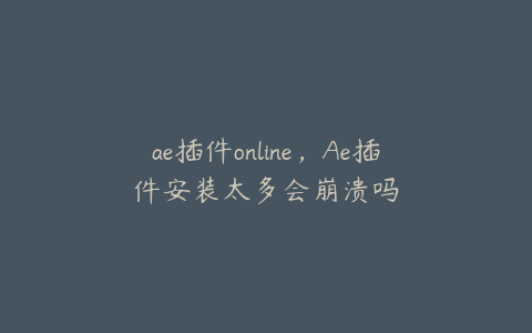 ae插件online，Ae插件安装太多会崩溃吗 | ae插件合集
