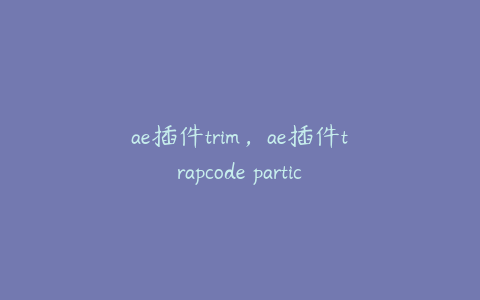 ae插件trim，ae插件trapcode particular怎么安装 | ae插件合集