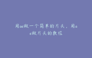 用ae做一个简单的片头,用ae做片头的教程 | ae插件合集