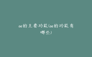 ae的主要功能(ae的功能有哪些) | ae插件合集