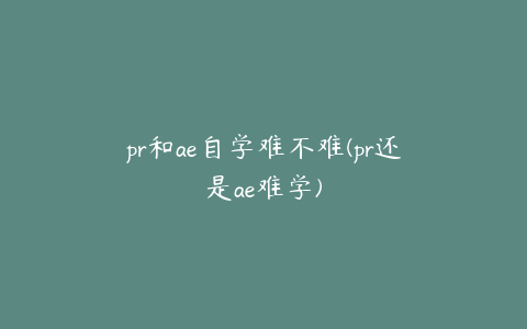 pr和ae自学难不难(pr还是ae难学) | ae插件合集