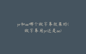 pr和ae哪个做字幕效果好(做字幕用pr还是ae) | ae插件合集