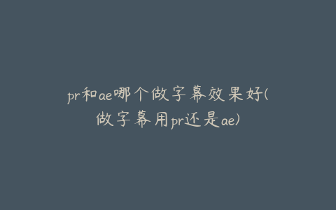pr和ae哪个做字幕效果好(做字幕用pr还是ae) | ae插件合集