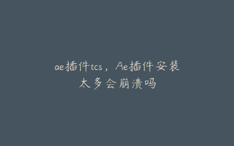 ae插件tcs，Ae插件安装太多会崩溃吗 | ae插件合集