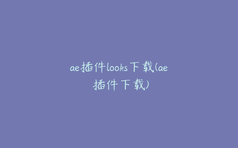 ae插件looks下载(ae 插件下载) | ae插件合集
