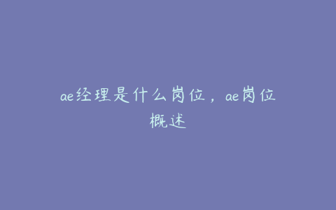 ae经理是什么岗位，ae岗位概述 | ae插件合集