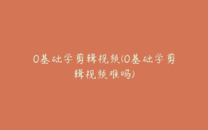 0基础学剪辑视频(0基础学剪辑视频难吗) | ae插件合集