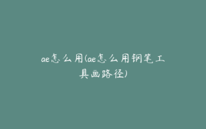 ae怎么用(ae怎么用钢笔工具画路径) | ae插件合集