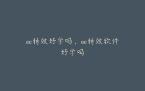ae特效好学吗，ae特效软件好学吗 | ae插件合集