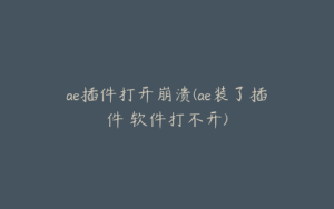 ae插件打开崩溃(ae装了插件 软件打不开) | ae插件合集