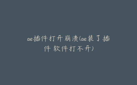 ae插件打开崩溃(ae装了插件 软件打不开) | ae插件合集