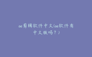 ae剪辑软件中文(ae软件有中文版吗?) | ae插件合集