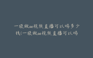 一级做ae视频直播可以吗多少钱(一级做ae视频直播可以吗多少钱久久不能停) | ae插件合集