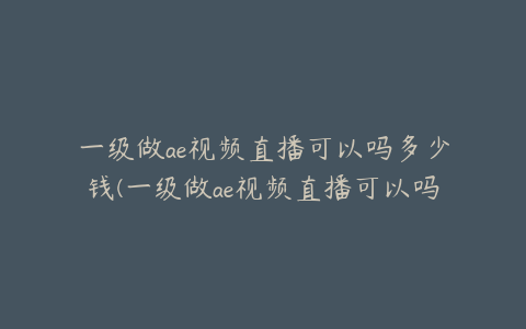 一级做ae视频直播可以吗多少钱(一级做ae视频直播可以吗多少钱久久不能停) | ae插件合集