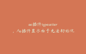 ae插件typesetter，Ae插件显示由于无法初始化 | ae插件合集