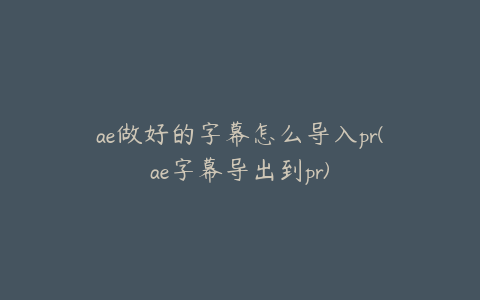 ae做好的字幕怎么导入pr(ae字幕导出到pr) | ae插件合集