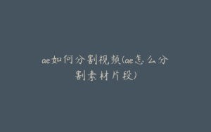 ae如何分割视频(ae怎么分割素材片段) | ae插件合集