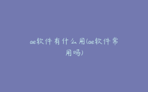 ae软件有什么用(ae软件常用吗) | ae插件合集