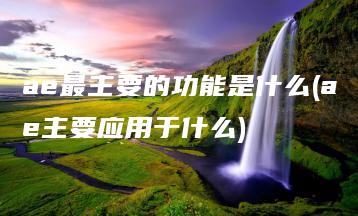 ae最主要的功能是什么(ae主要应用于什么) | ae插件合集