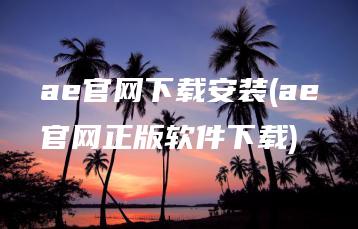 ae官网下载安装(ae官网正版软件下载) | ae插件合集