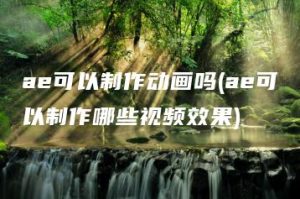 ae可以制作动画吗(ae可以制作哪些视频效果) | ae插件合集