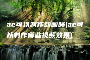 ae可以制作动画吗(ae可以制作哪些视频效果) | ae插件合集