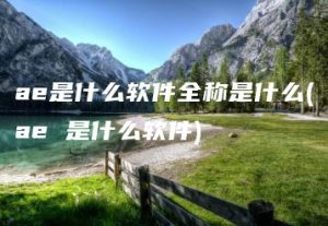 ae是什么软件全称是什么(ae 是什么软件) | ae插件合集