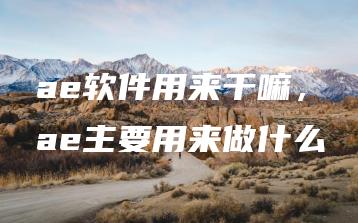 ae软件用来干嘛，ae主要用来做什么 | ae插件合集