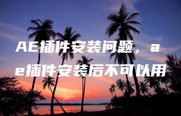 AE插件安装问题，ae插件安装后不可以用 | ae插件合集