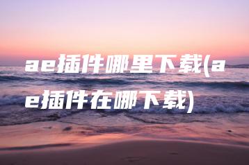 ae插件哪里下载(ae插件在哪下载) | ae插件合集