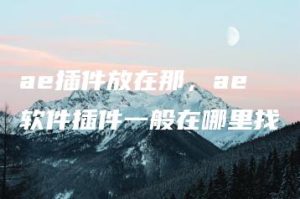 ae插件放在那，ae软件插件一般在哪里找 | ae插件合集