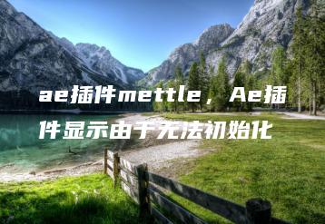 ae插件mettle，Ae插件显示由于无法初始化 | ae插件合集